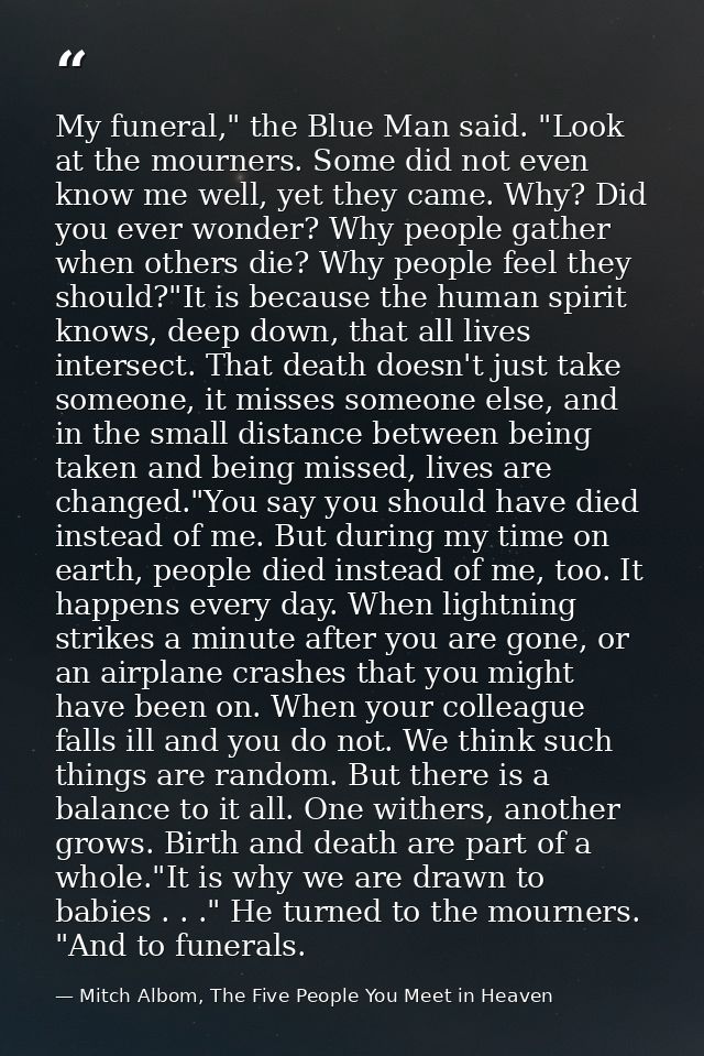 My funeral," the Blue Man said. "Look at the mourners. Some did not even know me well, yet they came. Why? Did you ever  — Mitch Albom, The Five People You Meet in Heaven