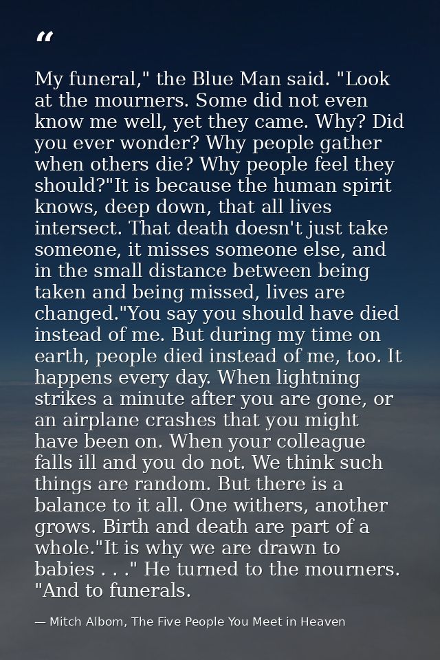 My funeral," the Blue Man said. "Look at the mourners. Some did not even know me well, yet they came. Why? Did you ever  — Mitch Albom, The Five People You Meet in Heaven