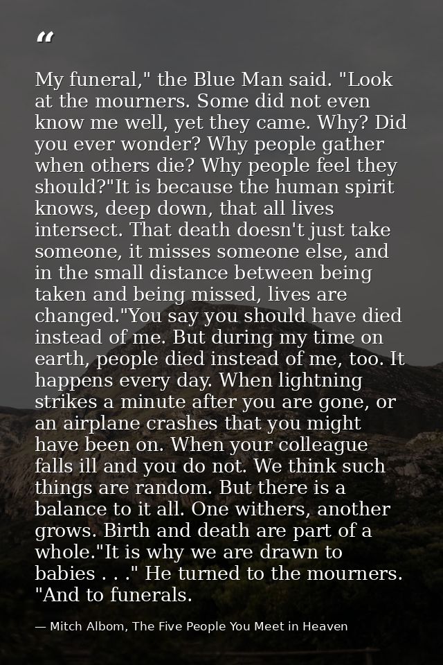 My funeral," the Blue Man said. "Look at the mourners. Some did not even know me well, yet they came. Why? Did you ever  — Mitch Albom, The Five People You Meet in Heaven