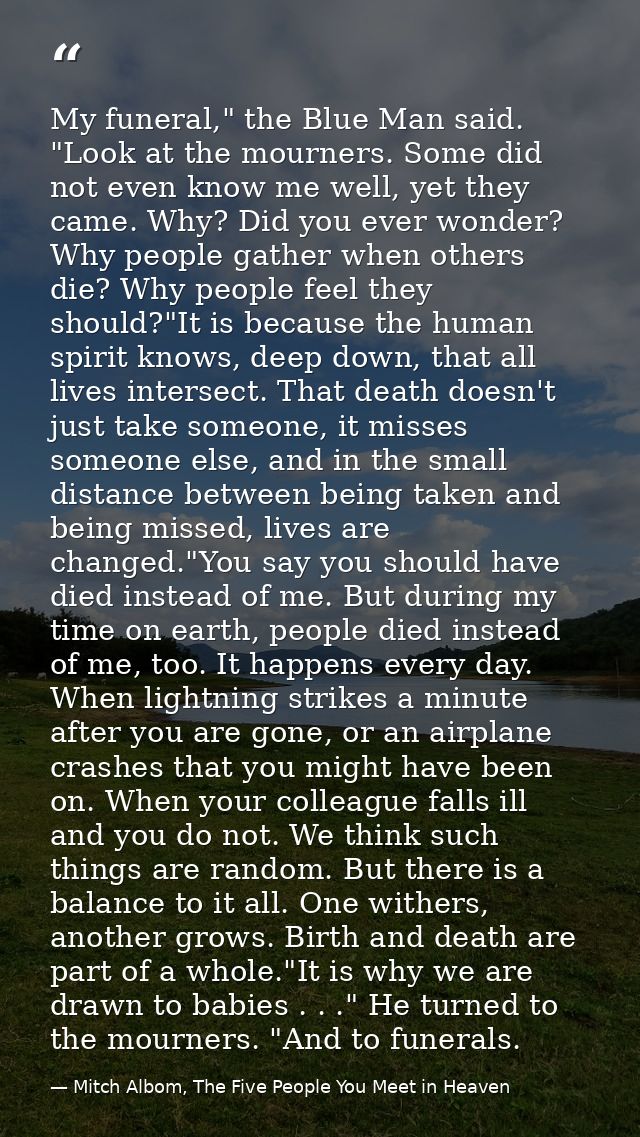 My funeral," the Blue Man said. "Look at the mourners. Some did not even know me well, yet they came. Why? Did you ever  — Mitch Albom, The Five People You Meet in Heaven