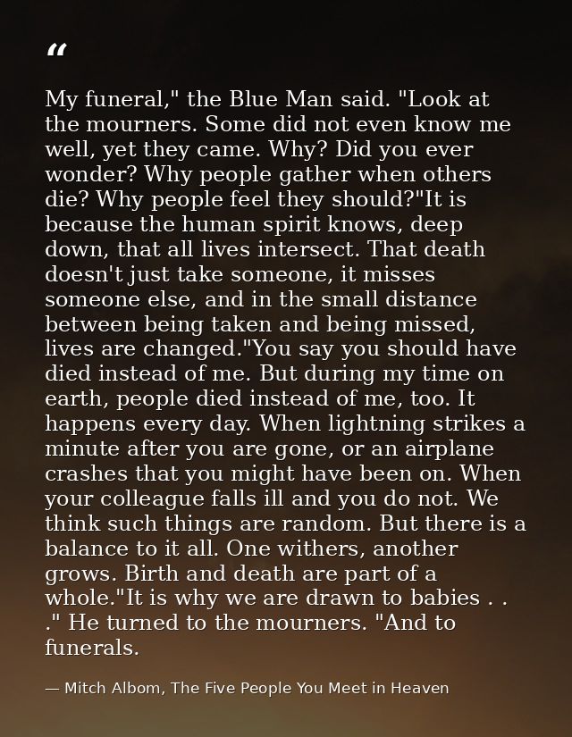 My funeral," the Blue Man said. "Look at the mourners. Some did not even know me well, yet they came. Why? Did you ever  — Mitch Albom, The Five People You Meet in Heaven