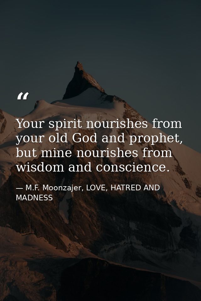 Your spirit nourishes from your old God and prophet, but mine nourishes from wisdom and conscience. — M.F. Moonzajer, LOVE, HATRED AND MADNESS