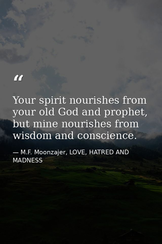 Your spirit nourishes from your old God and prophet, but mine nourishes from wisdom and conscience. — M.F. Moonzajer, LOVE, HATRED AND MADNESS