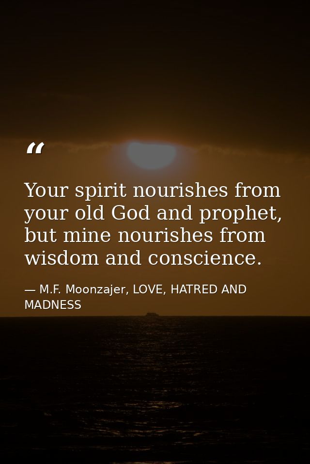 Your spirit nourishes from your old God and prophet, but mine nourishes from wisdom and conscience. — M.F. Moonzajer, LOVE, HATRED AND MADNESS