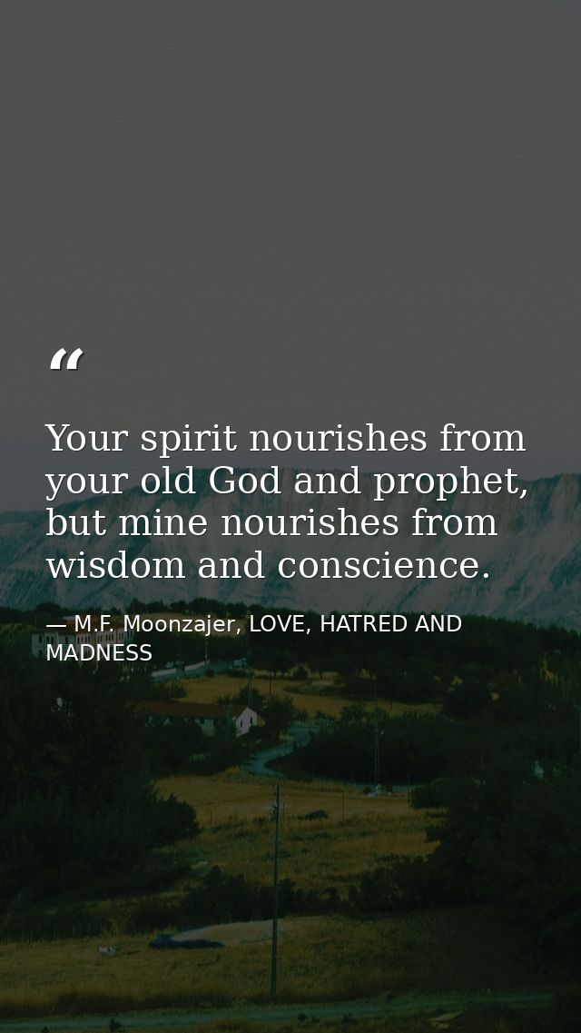 Your spirit nourishes from your old God and prophet, but mine nourishes from wisdom and conscience. — M.F. Moonzajer, LOVE, HATRED AND MADNESS