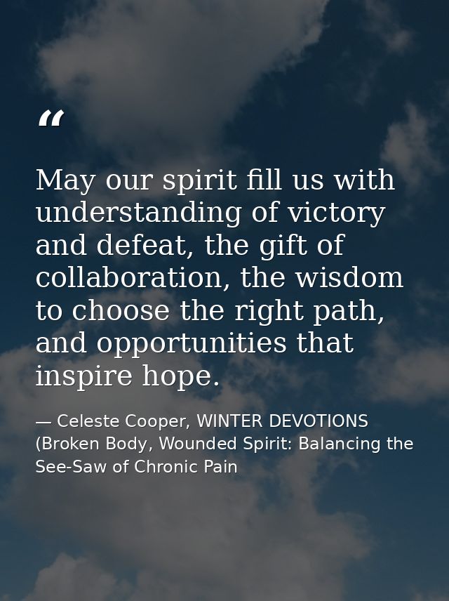 May our spirit fill us with understanding of victory and defeat, the gift of collaboration, the wisdom to choose the rig — Celeste Cooper, WINTER DEVOTIONS (Broken Body, Wounded Spirit: Balancing the See-Saw of Chronic Pain