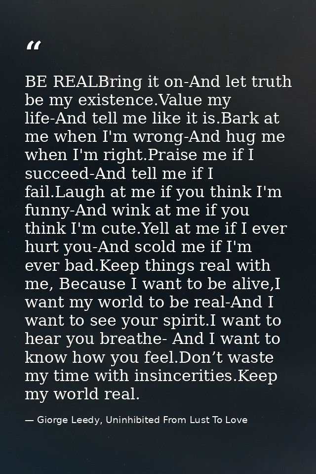 BE REALBring it on-And let truth be my existence.Value my life-And tell me like it is.Bark at me when I'm wrong-And hug  — Giorge Leedy, Uninhibited From Lust To Love