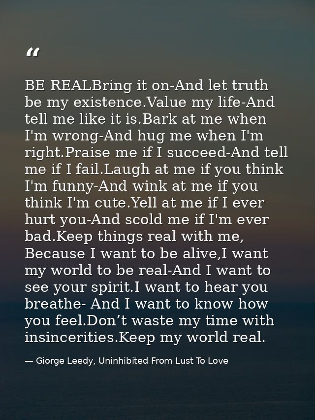 BE REALBring it on-And let truth be my existence.Value my life-And tell me like it is.Bark at me when I'm wrong-And hug  — Giorge Leedy, Uninhibited From Lust To Love