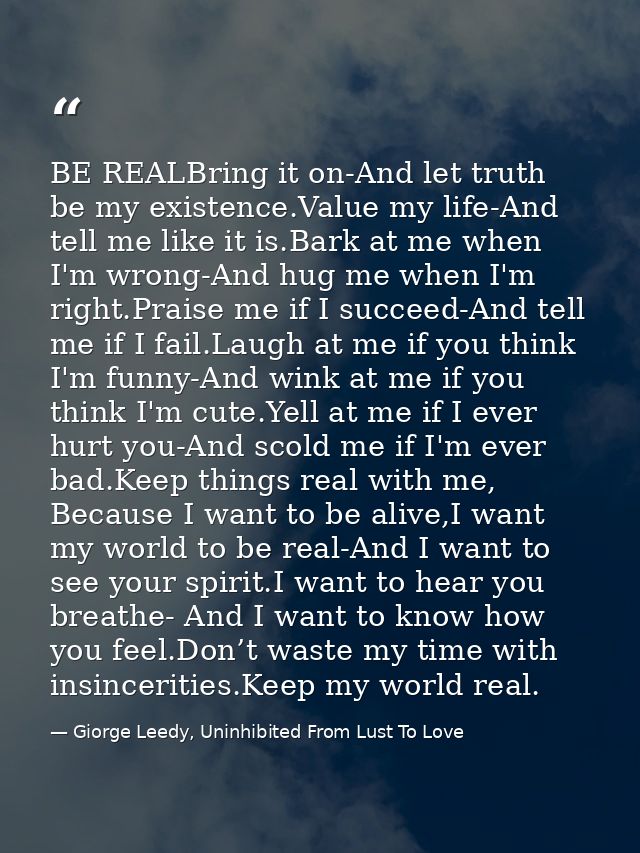 BE REALBring it on-And let truth be my existence.Value my life-And tell me like it is.Bark at me when I'm wrong-And hug  — Giorge Leedy, Uninhibited From Lust To Love