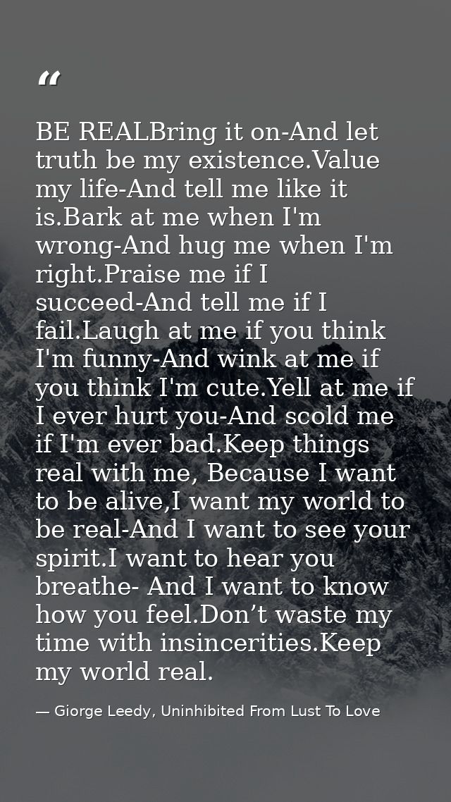BE REALBring it on-And let truth be my existence.Value my life-And tell me like it is.Bark at me when I'm wrong-And hug  — Giorge Leedy, Uninhibited From Lust To Love