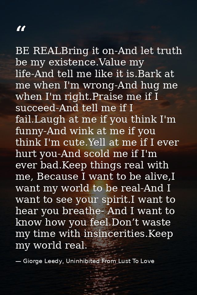 BE REALBring it on-And let truth be my existence.Value my life-And tell me like it is.Bark at me when I'm wrong-And hug  — Giorge Leedy, Uninhibited From Lust To Love