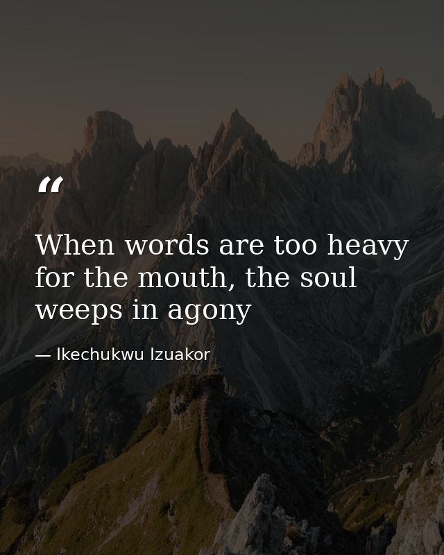 When words are too heavy for the mouth, the soul weeps in agony — Ikechukwu Izuakor
