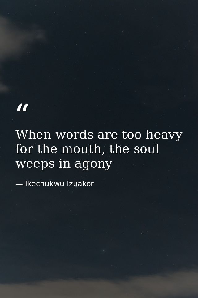 When words are too heavy for the mouth, the soul weeps in agony — Ikechukwu Izuakor