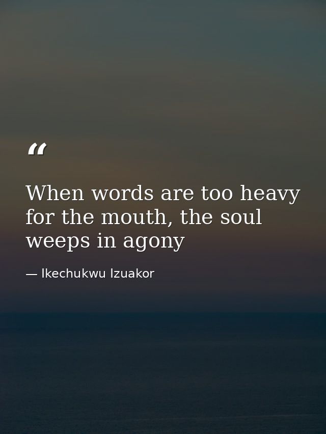When words are too heavy for the mouth, the soul weeps in agony — Ikechukwu Izuakor