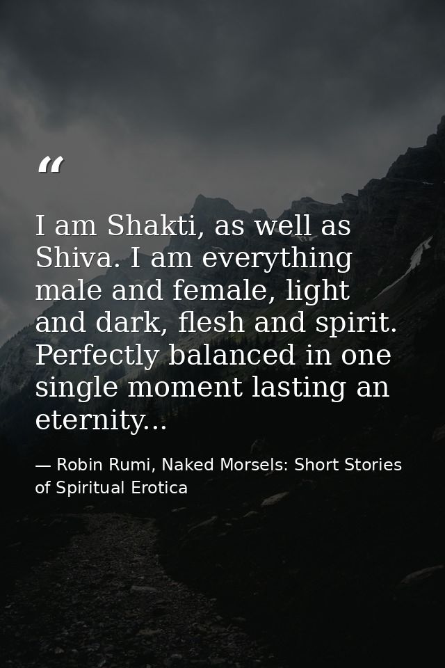 I am Shakti, as well as Shiva. I am everything male and female, light and dark, flesh and spirit. Perfectly balanced in  — Robin Rumi, Naked Morsels: Short Stories of Spiritual Erotica