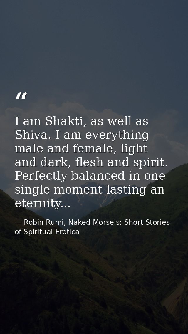 I am Shakti, as well as Shiva. I am everything male and female, light and dark, flesh and spirit. Perfectly balanced in  — Robin Rumi, Naked Morsels: Short Stories of Spiritual Erotica
