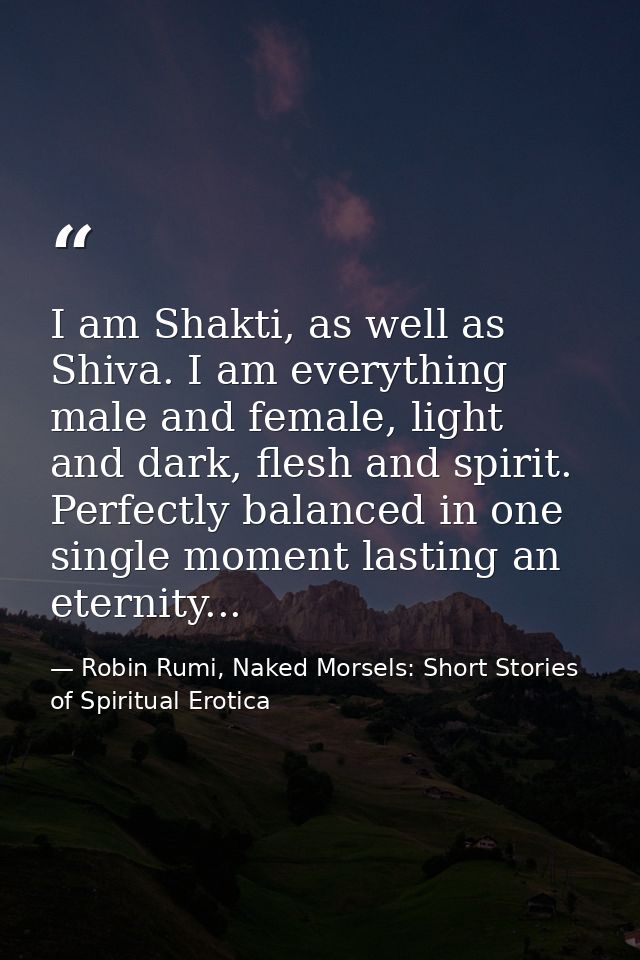 I am Shakti, as well as Shiva. I am everything male and female, light and dark, flesh and spirit. Perfectly balanced in  — Robin Rumi, Naked Morsels: Short Stories of Spiritual Erotica