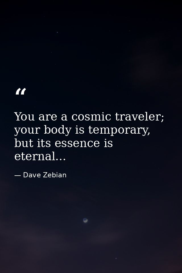 You are a cosmic traveler; your body is temporary, but its essence is eternal... — Dave Zebian