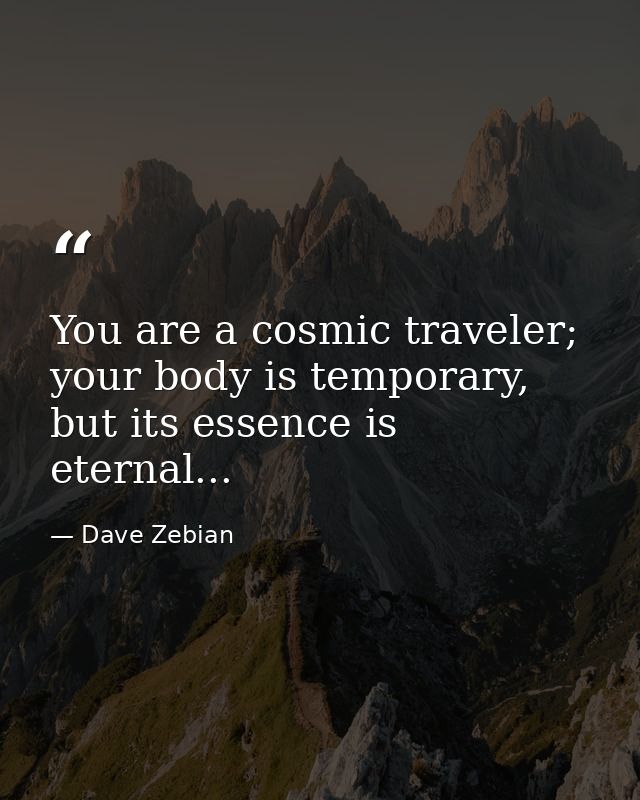 You are a cosmic traveler; your body is temporary, but its essence is eternal... — Dave Zebian