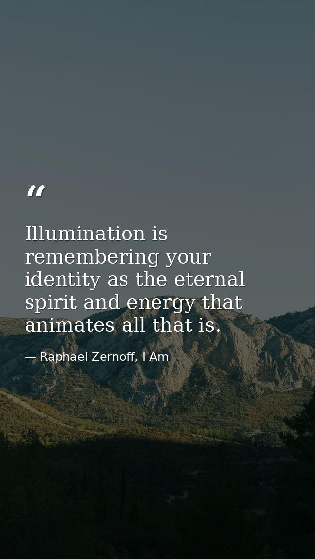 Illumination is remembering your identity as the eternal spirit and energy that animates all that is. — Raphael Zernoff, I Am