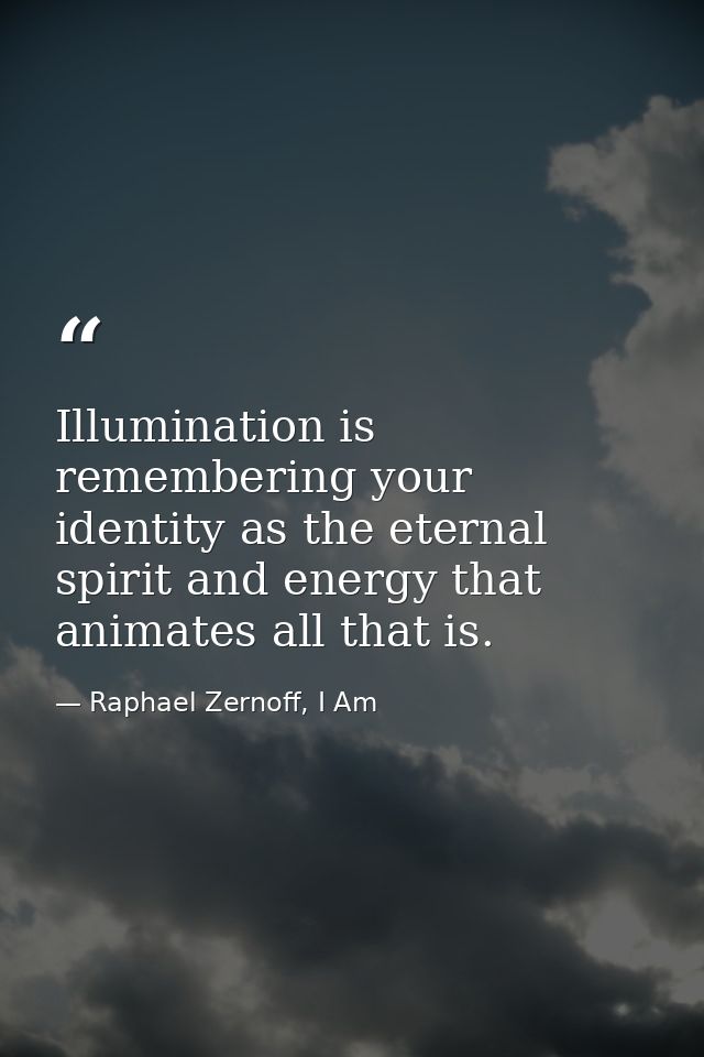 Illumination is remembering your identity as the eternal spirit and energy that animates all that is. — Raphael Zernoff, I Am