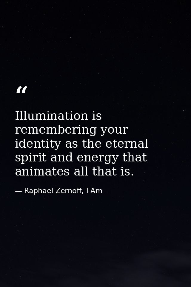 Illumination is remembering your identity as the eternal spirit and energy that animates all that is. — Raphael Zernoff, I Am