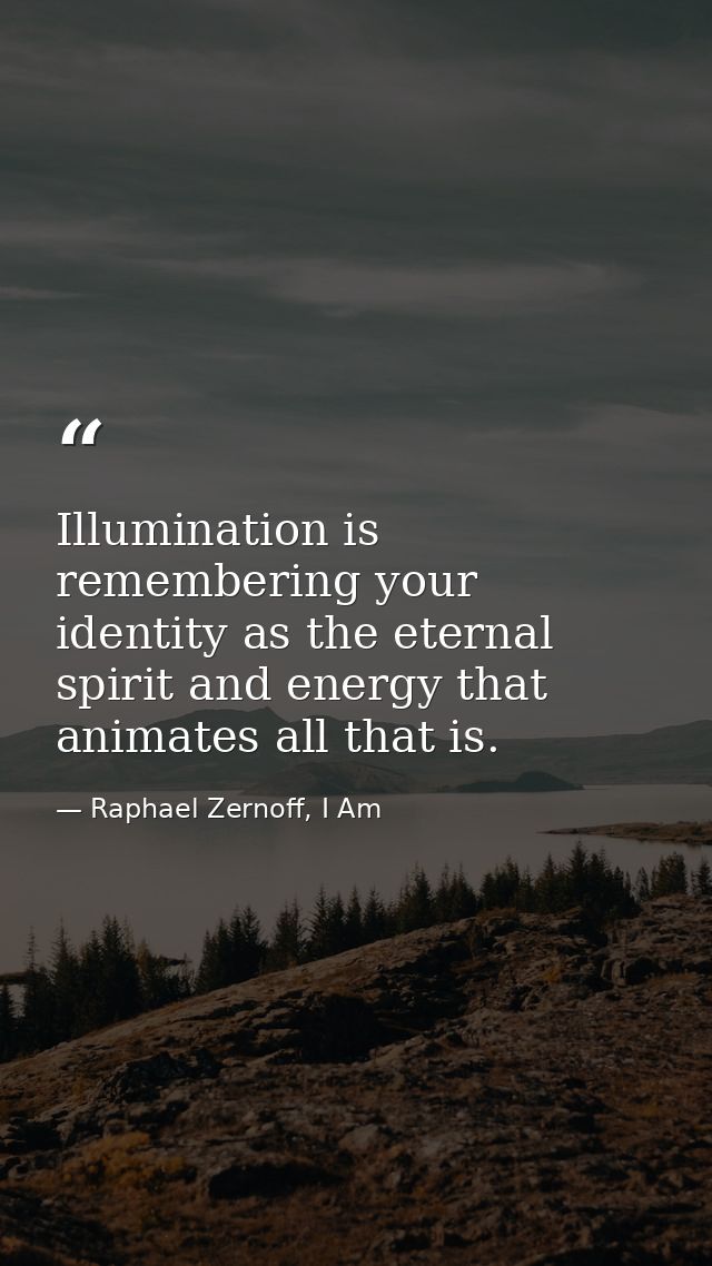 Illumination is remembering your identity as the eternal spirit and energy that animates all that is. — Raphael Zernoff, I Am