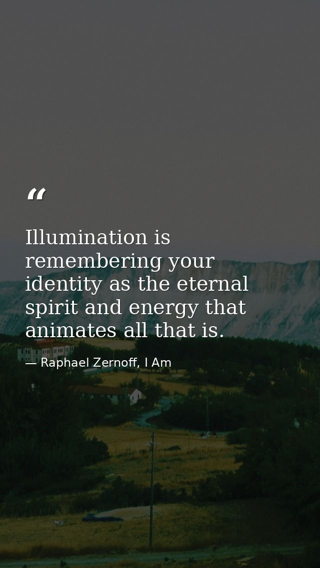 Illumination is remembering your identity as the eternal spirit and energy that animates all that is. — Raphael Zernoff, I Am