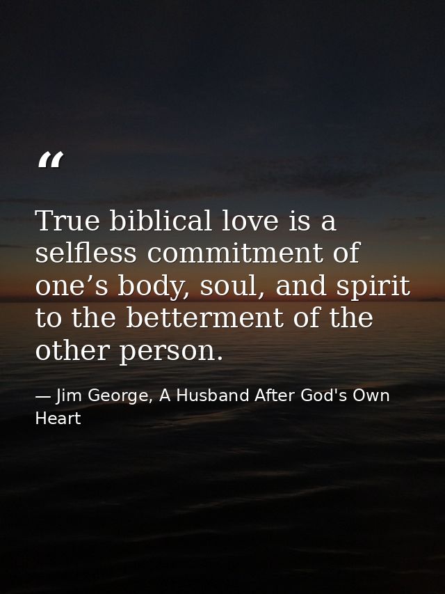 True biblical love is a selfless commitment of one’s body, soul, and spirit to the betterment of the other person. — Jim George, A Husband After God's Own Heart