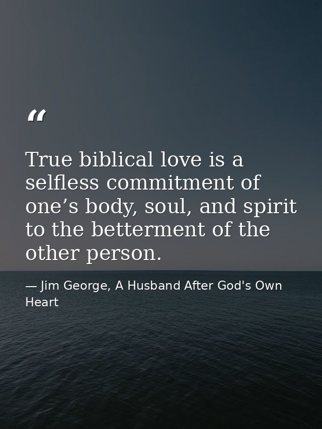 True biblical love is a selfless commitment of one’s body, soul, and spirit to the betterment of the other person. — Jim George, A Husband After God's Own Heart