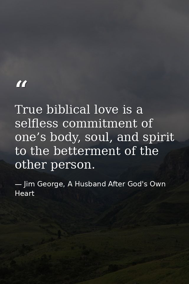 True biblical love is a selfless commitment of one’s body, soul, and spirit to the betterment of the other person. — Jim George, A Husband After God's Own Heart