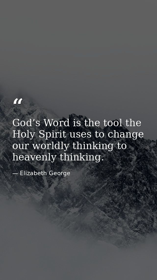 God’s Word is the tool the Holy Spirit uses to change our worldly thinking to heavenly thinking. — Elizabeth George