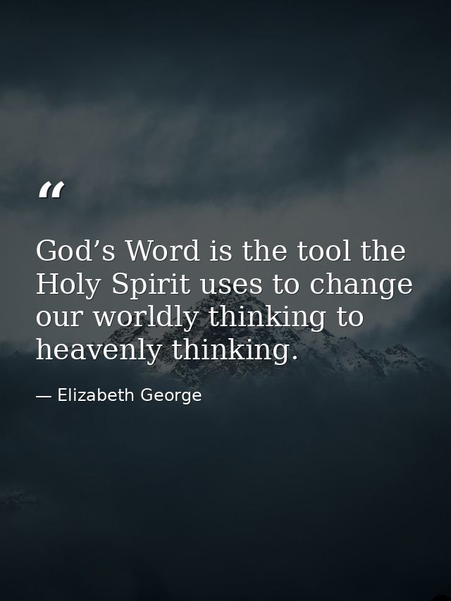 God’s Word is the tool the Holy Spirit uses to change our worldly thinking to heavenly thinking. — Elizabeth George