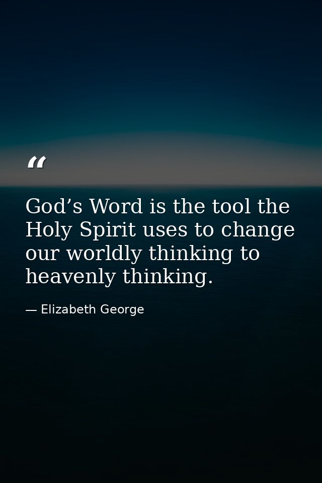 God’s Word is the tool the Holy Spirit uses to change our worldly thinking to heavenly thinking. — Elizabeth George