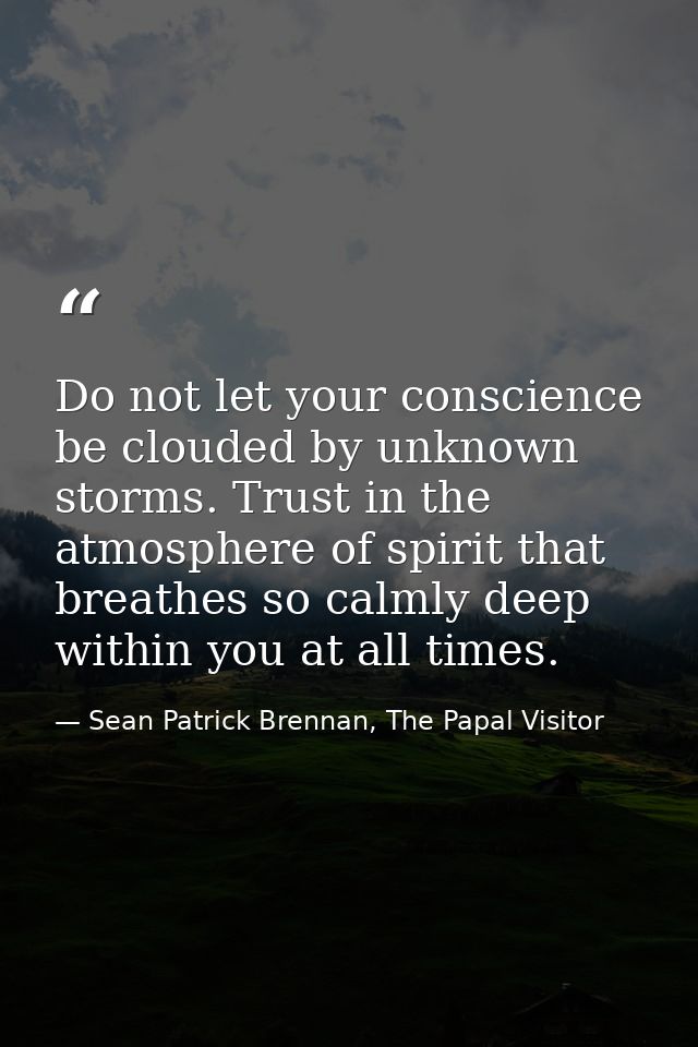 Do not let your conscience be clouded by unknown storms. Trust in the atmosphere of spirit that breathes so calmly deep  — Sean Patrick Brennan, The Papal Visitor