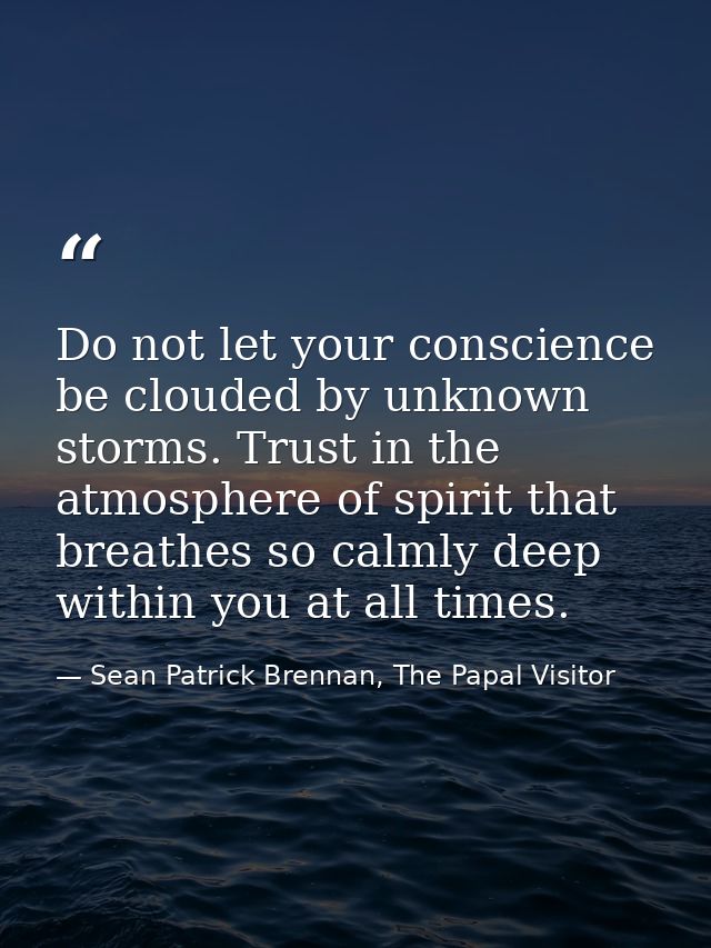 Do not let your conscience be clouded by unknown storms. Trust in the atmosphere of spirit that breathes so calmly deep  — Sean Patrick Brennan, The Papal Visitor