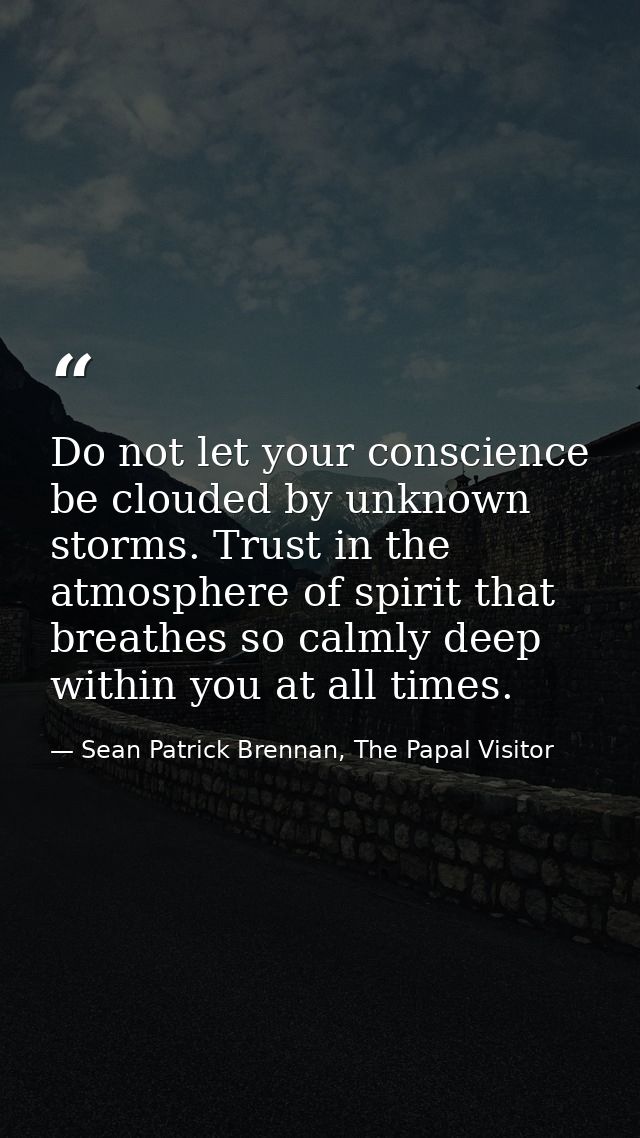 Do not let your conscience be clouded by unknown storms. Trust in the atmosphere of spirit that breathes so calmly deep  — Sean Patrick Brennan, The Papal Visitor