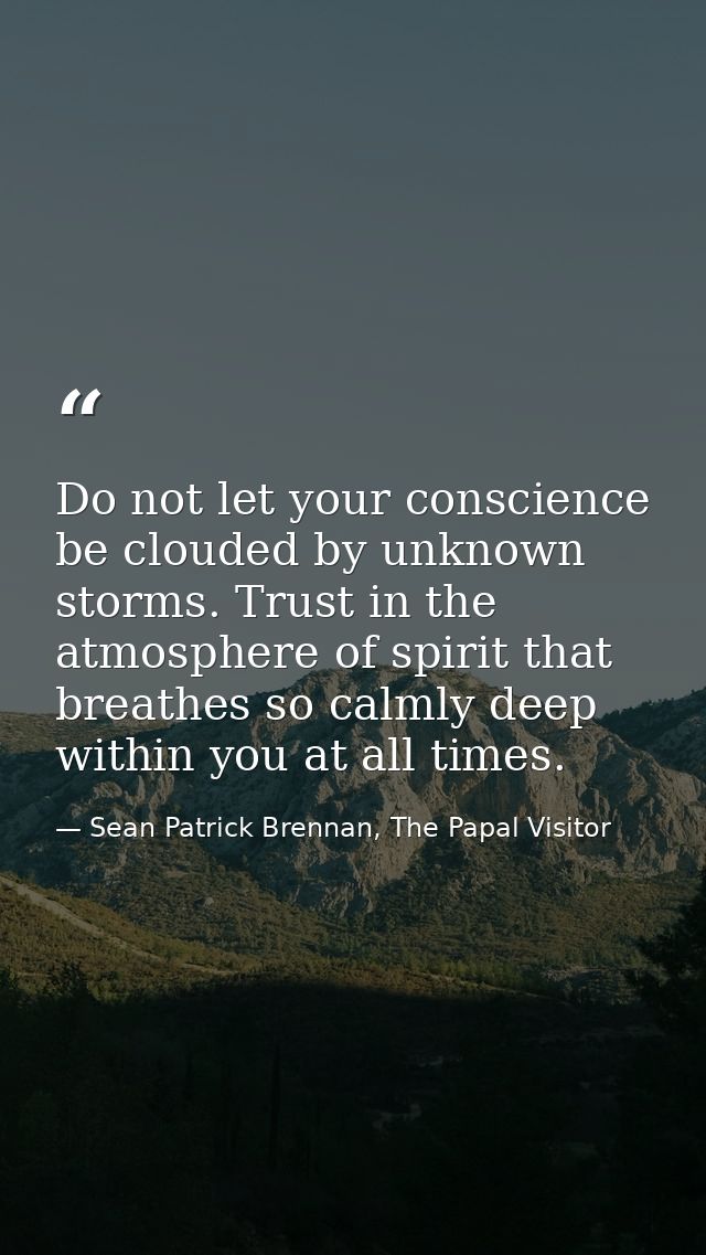 Do not let your conscience be clouded by unknown storms. Trust in the atmosphere of spirit that breathes so calmly deep  — Sean Patrick Brennan, The Papal Visitor
