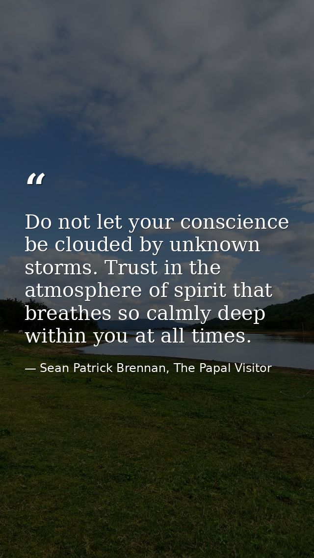Do not let your conscience be clouded by unknown storms. Trust in the atmosphere of spirit that breathes so calmly deep  — Sean Patrick Brennan, The Papal Visitor