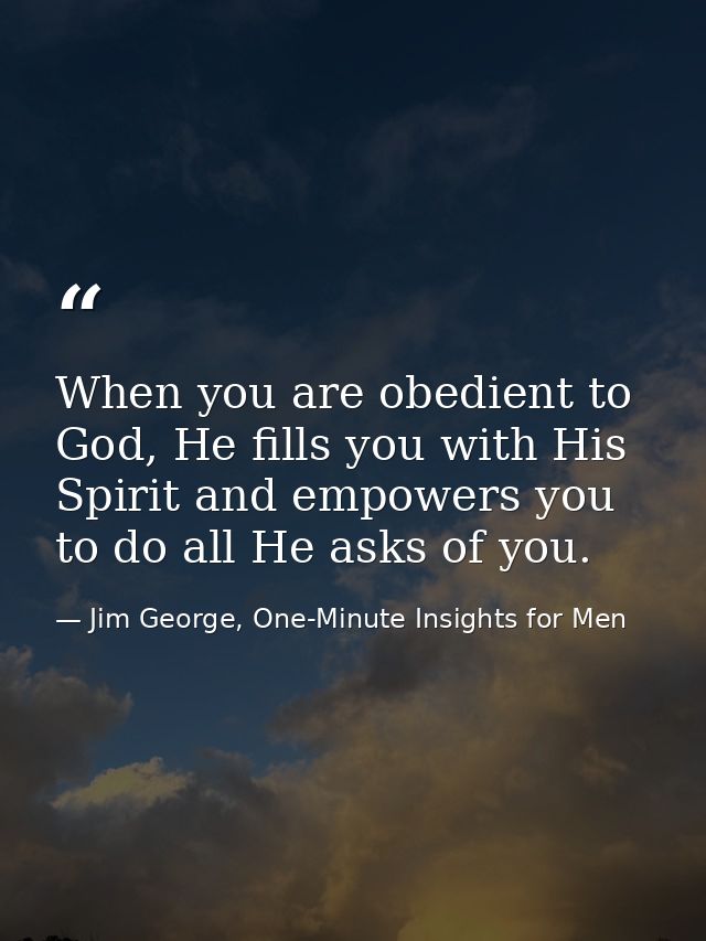 When you are obedient to God, He fills you with His Spirit and empowers you to do all He asks of you. — Jim George, One-Minute Insights for Men