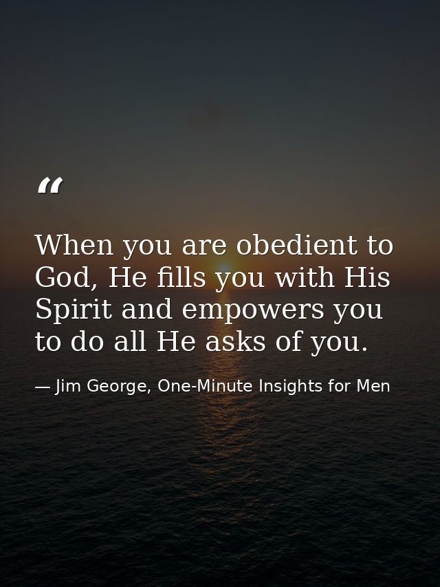 When you are obedient to God, He fills you with His Spirit and empowers you to do all He asks of you. — Jim George, One-Minute Insights for Men