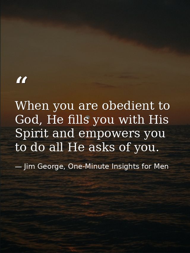 When you are obedient to God, He fills you with His Spirit and empowers you to do all He asks of you. — Jim George, One-Minute Insights for Men