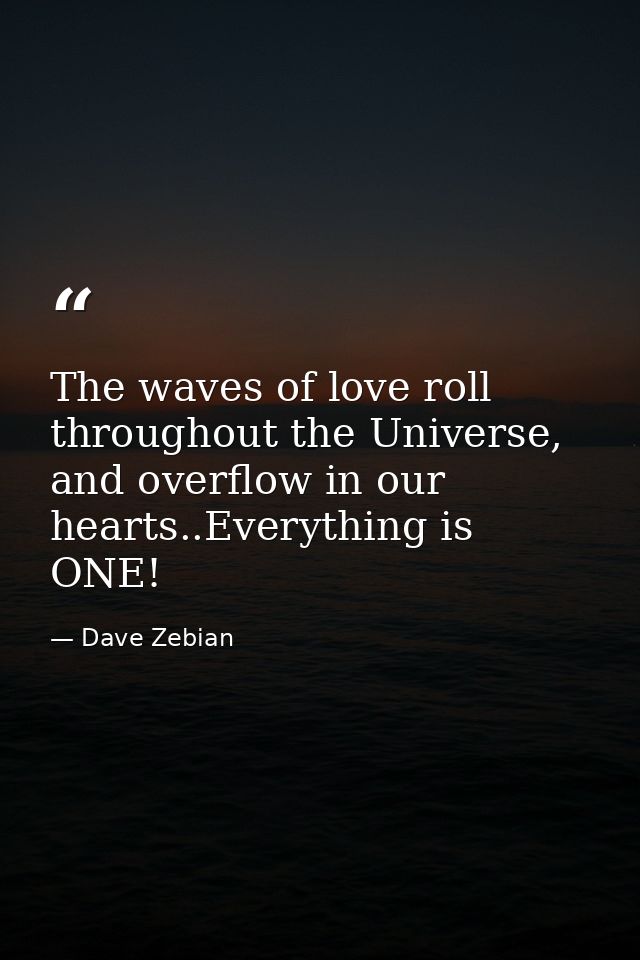 The waves of love roll throughout the Universe, and overflow in our hearts..Everything is ONE! — Dave Zebian