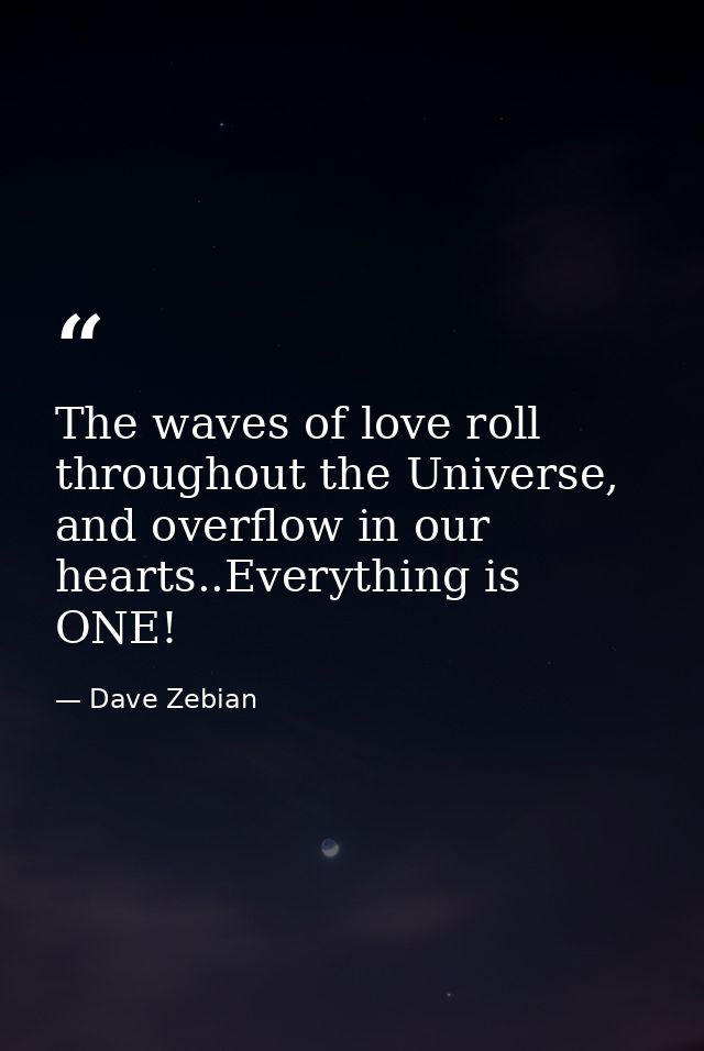 The waves of love roll throughout the Universe, and overflow in our hearts..Everything is ONE! — Dave Zebian