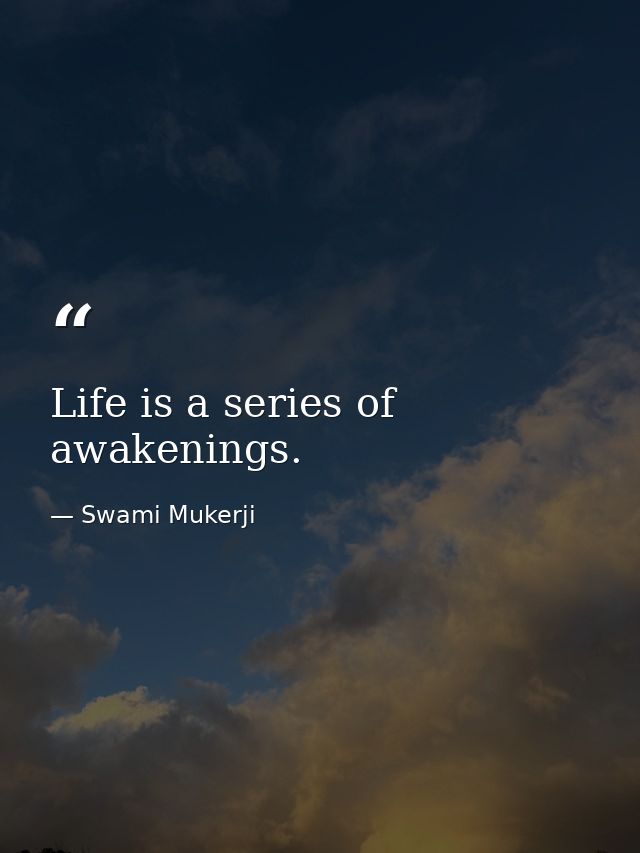 Life is a series of awakenings. — Swami Mukerji