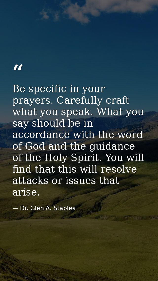 Be specific in your prayers. Carefully craft what you speak. What you say should be in accordance with the word of God a — Dr. Glen A. Staples