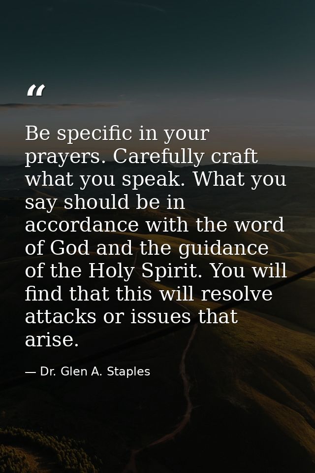 Be specific in your prayers. Carefully craft what you speak. What you say should be in accordance with the word of God a — Dr. Glen A. Staples