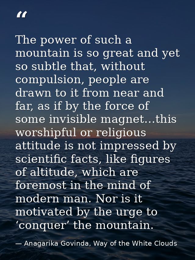 The power of such a mountain is so great and yet so subtle that, without compulsion, people are drawn to it from near an — Anagarika Govinda, Way of the White Clouds