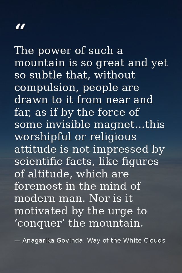 The power of such a mountain is so great and yet so subtle that, without compulsion, people are drawn to it from near an — Anagarika Govinda, Way of the White Clouds