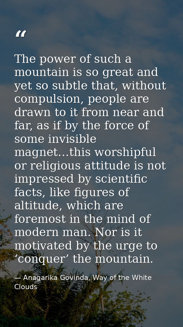The power of such a mountain is so great and yet so subtle that, without compulsion, people are drawn to it from near an — Anagarika Govinda, Way of the White Clouds